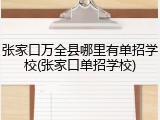 张家口万全县哪里有单招学校(张家口单招学校)