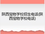 陕西宠物学校招生电话(陕西宠物学校电话)