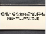 福州产后恢复师证培训学校(福州产后恢复培训)