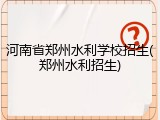 河南省郑州水利学校招生(郑州水利招生)
