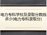 电力专科学校及录取分数线多少(电力专科录取分)