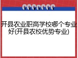 开县农业职高学校哪个专业好(开县农校优势专业)