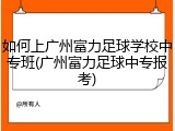 如何上广州富力足球学校中专班(广州富力足球中专报考)