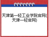 天津第一轻工业学院官网(天津一轻官网)