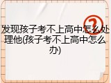 发现孩子考不上高中怎么处理他(孩子考不上高中怎么办)