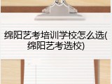 绵阳艺考培训学校怎么选(绵阳艺考选校)