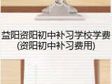 益阳资阳初中补习学校学费(资阳初中补习费用)