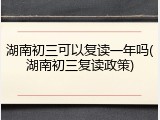 湖南初三可以复读一年吗(湖南初三复读政策)