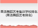 果洛舞蹈艺考集训学校排名(果洛舞蹈艺考排名)