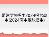 足球学校招生2024报名高中(2024高中足球招生)