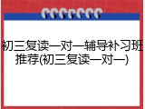初三复读一对一辅导补习班推荐(初三复读一对一)