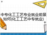 中专化工工艺专业就业前景如何(化工工艺中专就业)