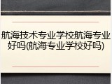 航海技术专业学校航海专业好吗(航海专业学校好吗)