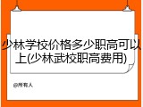 少林学校价格多少职高可以上(少林武校职高费用)