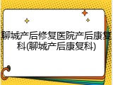 聊城产后修复医院产后康复科(聊城产后康复科)