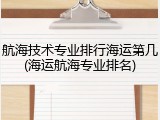 航海技术专业排行海运第几(海运航海专业排名)