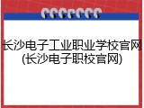 长沙电子工业职业学校官网(长沙电子职校官网)