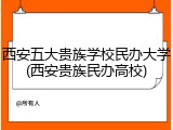 西安五大贵族学校民办大学(西安贵族民办高校)