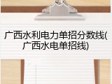 广西水利电力单招分数线(广西水电单招线)