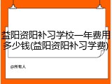 益阳资阳补习学校一年费用多少钱(益阳资阳补习学费)