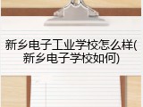 新乡电子工业学校怎么样(新乡电子学校如何)