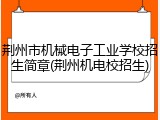 荆州市机械电子工业学校招生简章(荆州机电校招生)