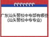 广东汕头警校中专部有哪些(汕头警校中专专业)