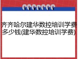 齐齐哈尔建华数控培训学费多少钱(建华数控培训学费)