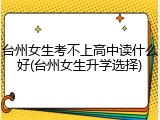 台州女生考不上高中读什么好(台州女生升学选择)