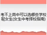 考不上高中可以选哪些学校呢女生(女生中考择校指南)