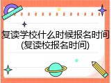 复读学校什么时候报名时间(复读校报名时间)