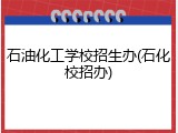 石油化工学校招生办(石化校招办)