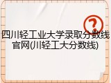 四川轻工业大学录取分数线官网(川轻工大分数线)