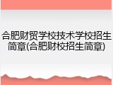 合肥财贸学校技术学校招生简章(合肥财校招生简章)
