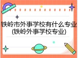 铁岭市外事学校有什么专业(铁岭外事学校专业)
