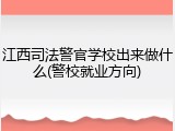江西司法警官学校出来做什么(警校就业方向)