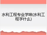 水利工程专业学啥(水利工程学什么)