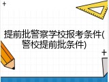 提前批警察学校报考条件(警校提前批条件)