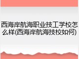 西海岸航海职业技工学校怎么样(西海岸航海技校如何)