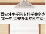 西安外事学院专科学费多少钱一年(西安外事专科年费)
