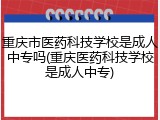 重庆市医药科技学校是成人中专吗(重庆医药科技学校是成人中专)