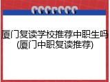 厦门复读学校推荐中职生吗(厦门中职复读推荐)