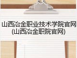 山西冶金职业技术学院官网(山西冶金职院官网)