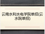 云南水利水电学院单招(云水院单招)