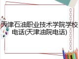 天津石油职业技术学院学校电话(天津油院电话)