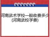 河南武术学校一般收费多少(河南武校学费)
