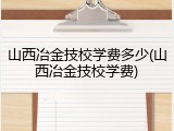 山西冶金技校学费多少(山西冶金技校学费)