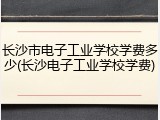 长沙市电子工业学校学费多少(长沙电子工业学校学费)