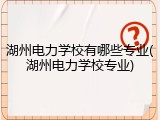 湖州电力学校有哪些专业(湖州电力学校专业)