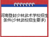 河南登封少林武术学校招生条件(少林武校招生要求)